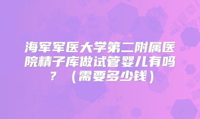 海军军医大学第二附属医院精子库做试管婴儿有吗?(需要多少钱)