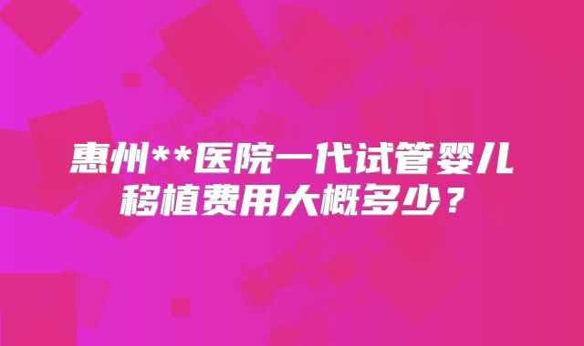 惠州**医院一代试管婴儿移植费用大概多少？