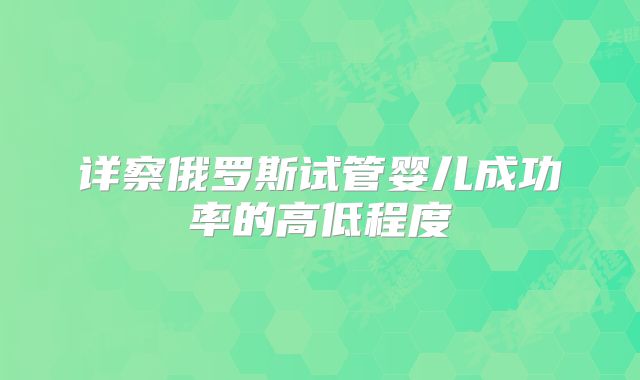 详察俄罗斯试管婴儿成功率的高低程度