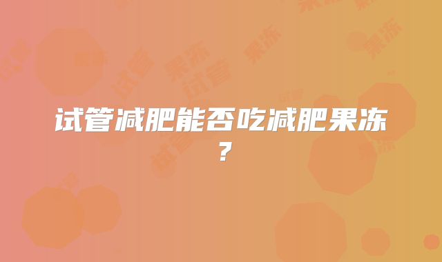 试管减肥能否吃减肥果冻?