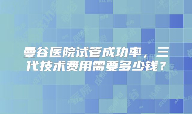 曼谷医院试管成功率,三代技术费用需要多少钱?