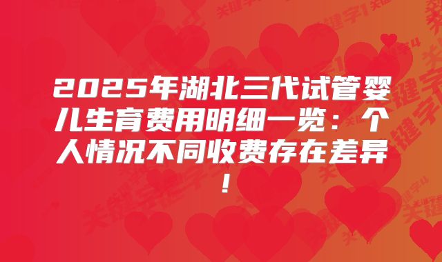 2025年湖北三代试管婴儿生育费用明细一览:个人情况不同收费存在差异!