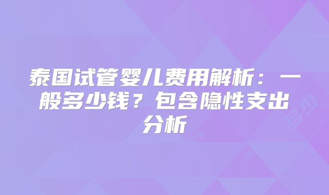 泰国试管婴儿费用解析：一般多少钱？包含隐性支出分析