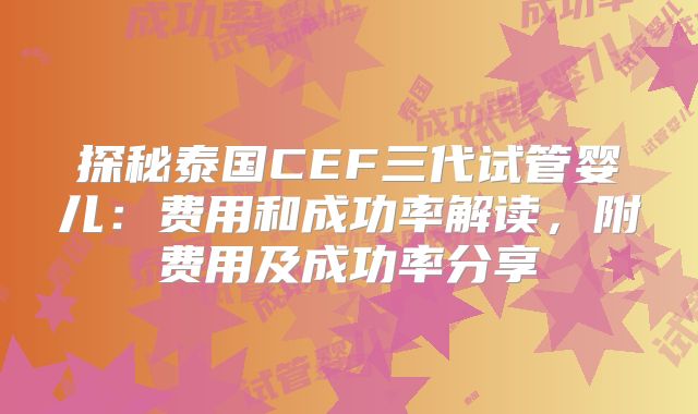 探秘泰国CEF三代试管婴儿:费用和成功率解读,附费用及成功率分享