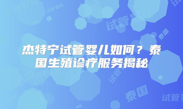 杰特宁试管婴儿如何？泰国生殖诊疗服务揭秘
