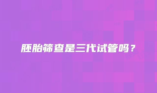 胚胎筛查是三代试管吗?