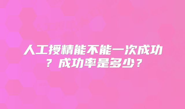 人工授精能不能一次成功?成功率是多少?