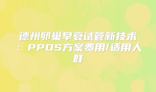 德州卵巢早衰试管新技术：PPOS方案费用/适用人群