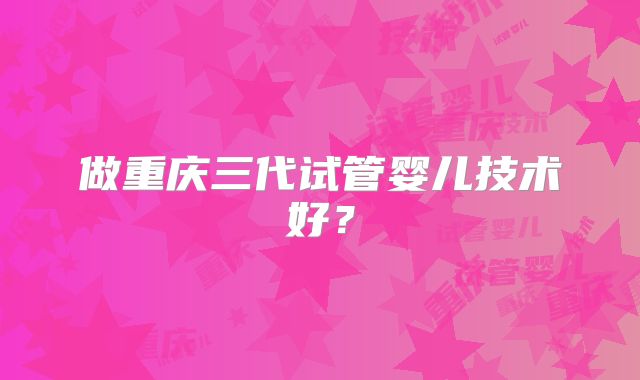 做重庆三代试管婴儿技术好？