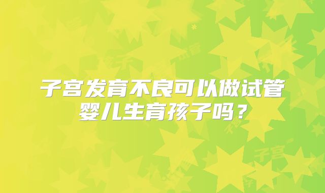 子宫发育不良可以做试管婴儿生育孩子吗？