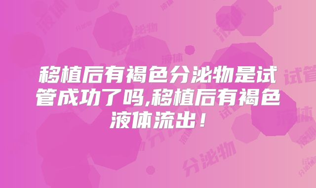 移植后有褐色分泌物是试管成功了吗,移植后有褐色液体流出！
