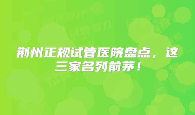 荆州正规试管医院盘点，这三家名列前茅！