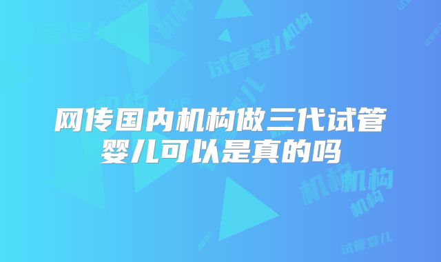 网传国内机构做三代试管婴儿可以是真的吗