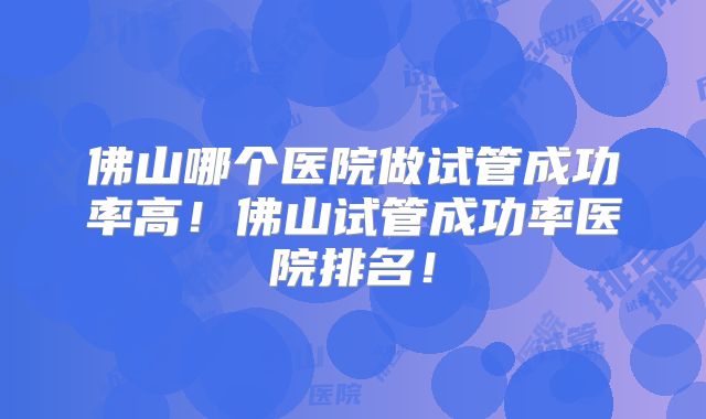 佛山哪个医院做试管成功率高!佛山试管成功率医院排名!