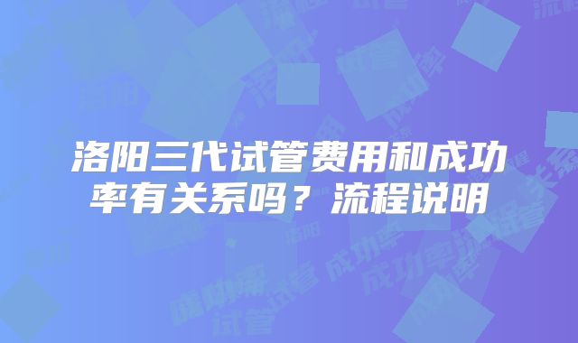 洛阳三代试管费用和成功率有关系吗？流程说明