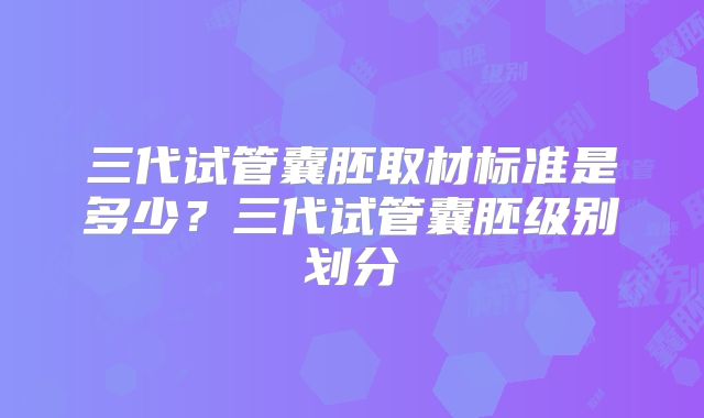 三代试管囊胚取材标准是多少？三代试管囊胚级别划分