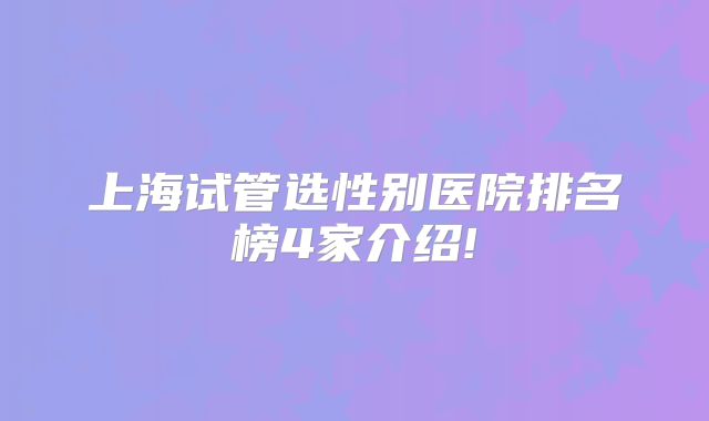 上海试管选性别医院排名榜4家介绍!