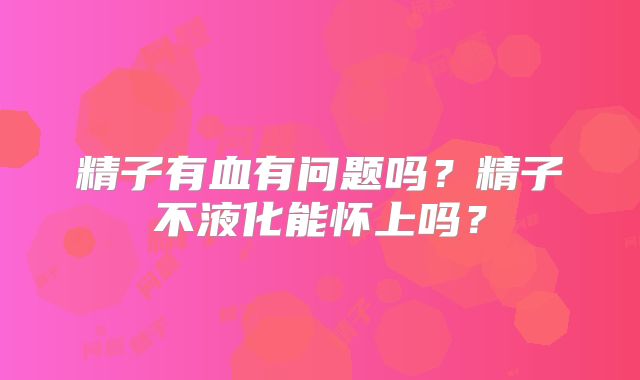 精子有血有问题吗?精子不液化能怀上吗?