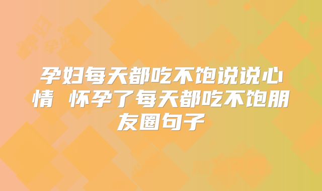 孕妇每天都吃不饱说说心情 怀孕了每天都吃不饱朋友圈句子