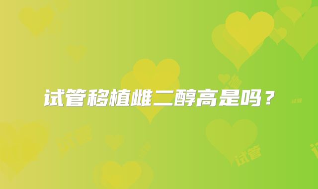 试管移植雌二醇高是吗？