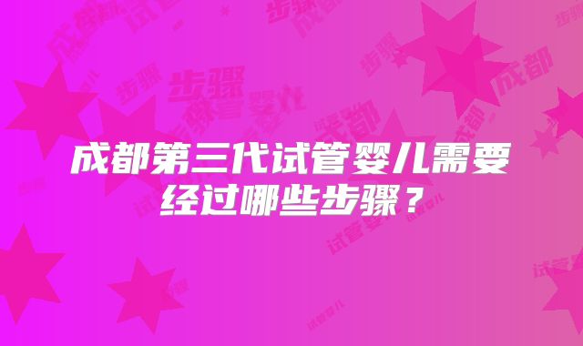 成都第三代试管婴儿需要经过哪些步骤？