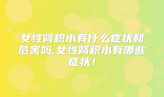 女性肾积水有什么症状和危害吗,女性肾积水有哪些症状！