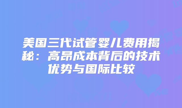 美国三代试管婴儿费用揭秘:高昂成本背后的技术优势与国际比较