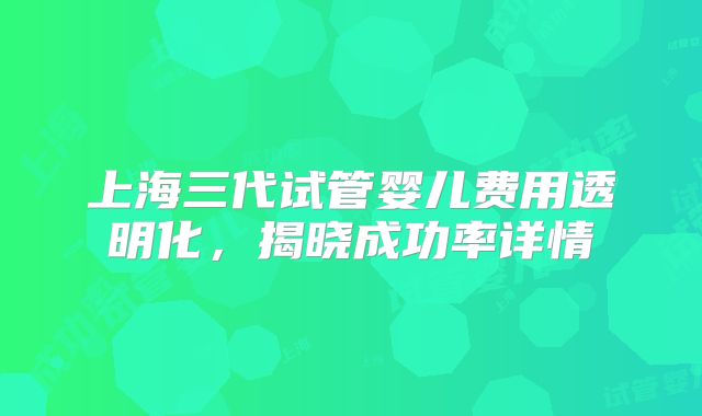 上海三代试管婴儿费用透明化，揭晓成功率详情