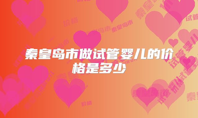 秦皇岛市做试管婴儿的价格是多少