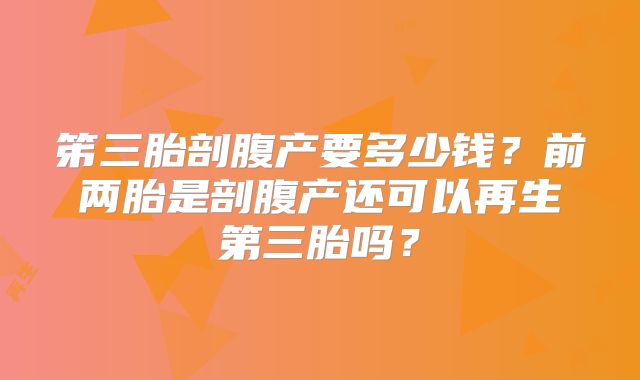 笫三胎剖腹产要多少钱？前两胎是剖腹产还可以再生第三胎吗？