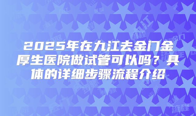 2025年在九江去金门金厚生医院做试管可以吗?具体的详细步骤流程介绍