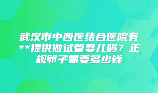 武汉市中西医结合医院有**提供做试管婴儿吗？正规卵子需要多少钱