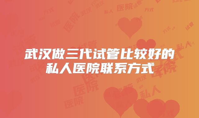 武汉做三代试管比较好的私人医院联系方式