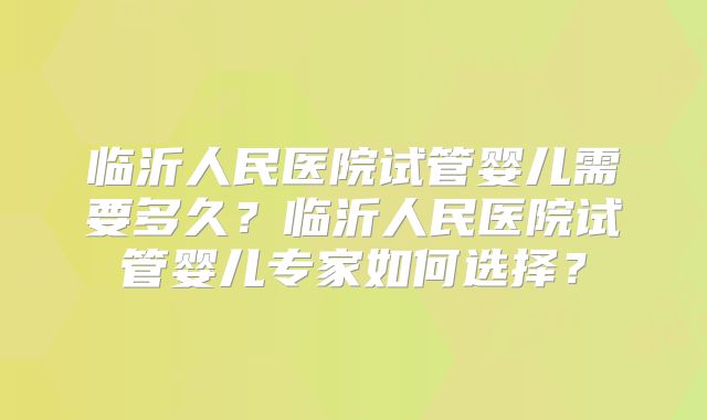 临沂人民医院试管婴儿需要多久？临沂人民医院试管婴儿专家如何选择？