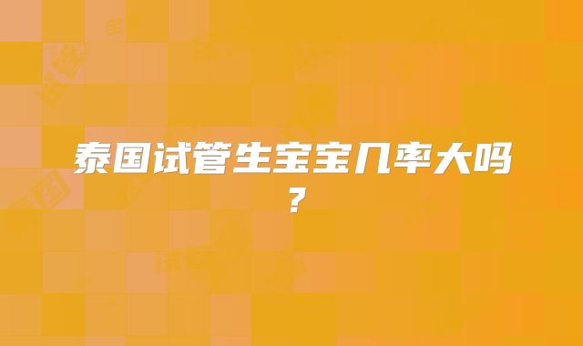 泰国试管生宝宝几率大吗？
