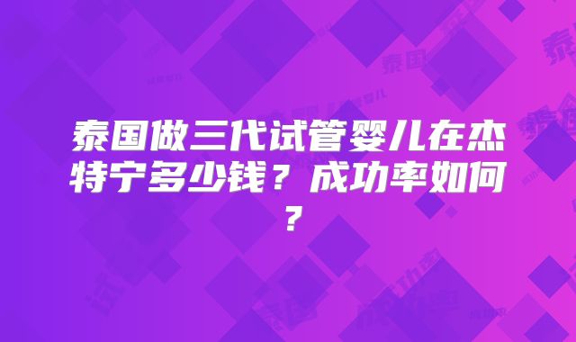泰国做三代试管婴儿在杰特宁多少钱？成功率如何？