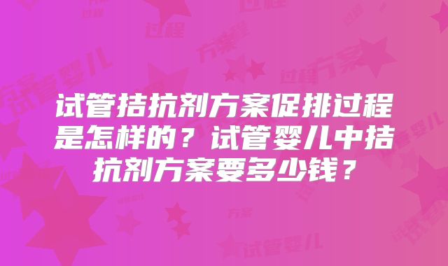 试管拮抗剂方案促排过程是怎样的？试管婴儿中拮抗剂方案要多少钱？