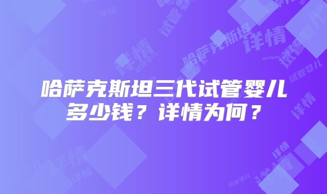 哈萨克斯坦三代试管婴儿多少钱？详情为何？