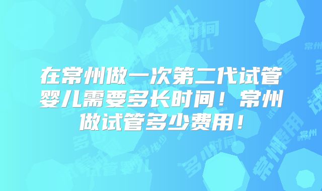 在常州做一次第二代试管婴儿需要多长时间!常州做试管多少费用!