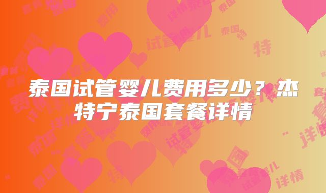 泰国试管婴儿费用多少？杰特宁泰国套餐详情