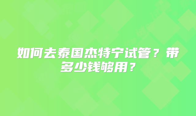 如何去泰国杰特宁试管?带多少钱够用?