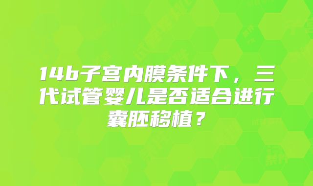 14b子宫内膜条件下，三代试管婴儿是否适合进行囊胚移植？