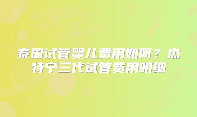 泰国试管婴儿费用如何？杰特宁三代试管费用明细
