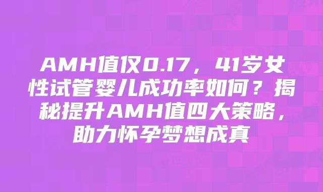 AMH值仅0.17,41岁女性试管婴儿成功率如何?揭秘提升AMH值四大策略,助力怀孕梦想成真