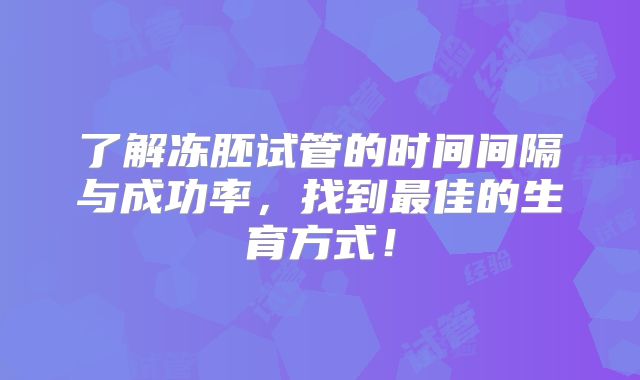 了解冻胚试管的时间间隔与成功率，找到最佳的生育方式！