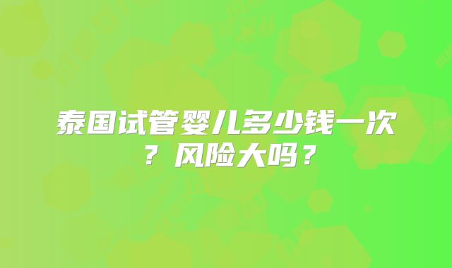 泰国试管婴儿多少钱一次?风险大吗?