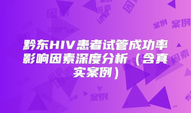 黔东HIV患者试管成功率影响因素深度分析(含真实案例)