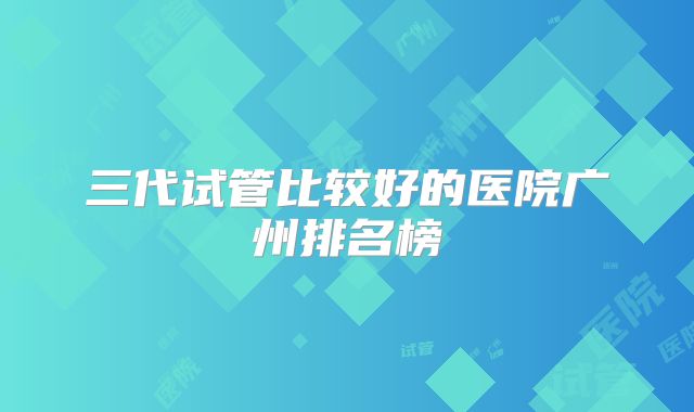 三代试管比较好的医院广州排名榜
