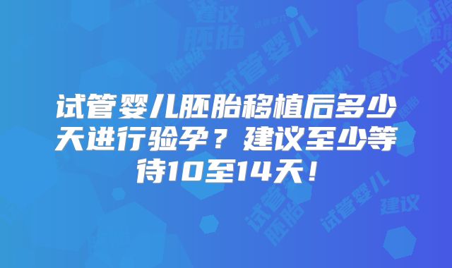 试管婴儿胚胎移植后多少天进行验孕？建议至少等待10至14天！