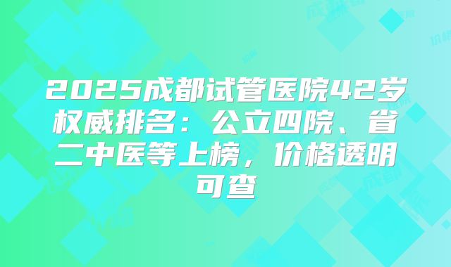 2025成都试管医院42岁权威排名:公立四院、省二中医等上榜,价格透明可查